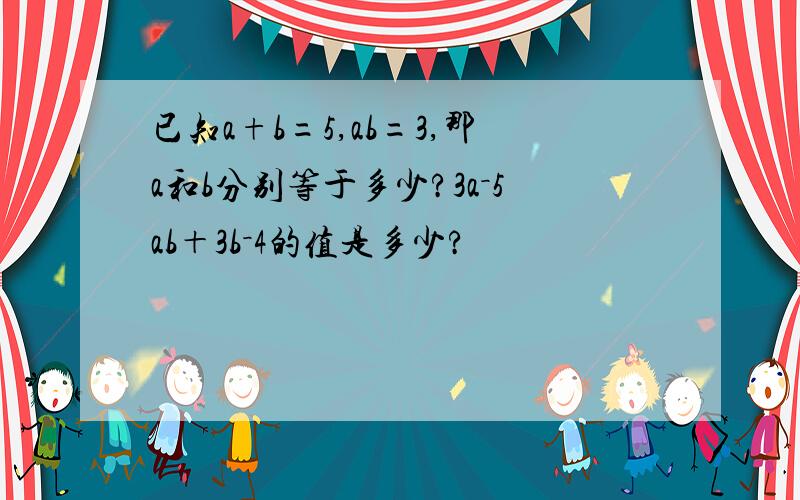 已知a+b=5,ab=3,那a和b分别等于多少?3a－5ab＋3b－4的值是多少?