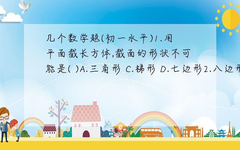 几个数学题(初一水平)1.用平面截长方体,截面的形状不可能是( )A.三角形 C.梯形 D.七边形2.八边形有_个角构成,从八边形的某个顶点出发,分别连接这个顶点与其余各顶点,可以把这个八边形分割