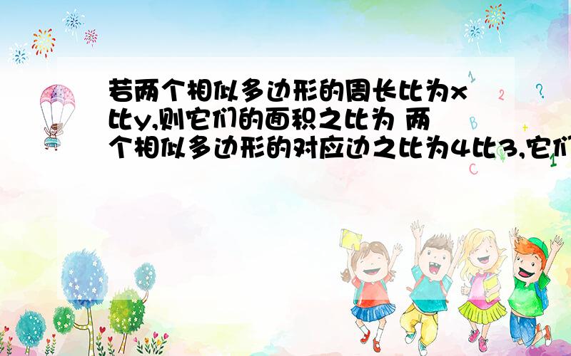 若两个相似多边形的周长比为x比y,则它们的面积之比为 两个相似多边形的对应边之比为4比3,它们的周长之差为10cm,那么它们的周长分别是一个三角形周长为24cm,那么以其各边中点为顶点组成