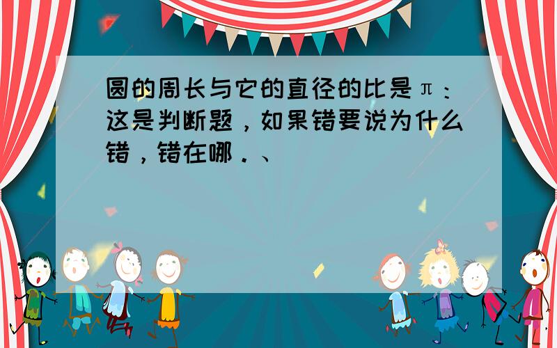 圆的周长与它的直径的比是π：这是判断题，如果错要说为什么错，错在哪。、