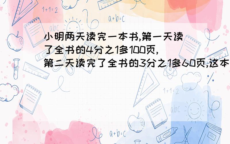 小明两天读完一本书,第一天读了全书的4分之1多100页,第二天读完了全书的3分之1多60页,这本书共有多少页