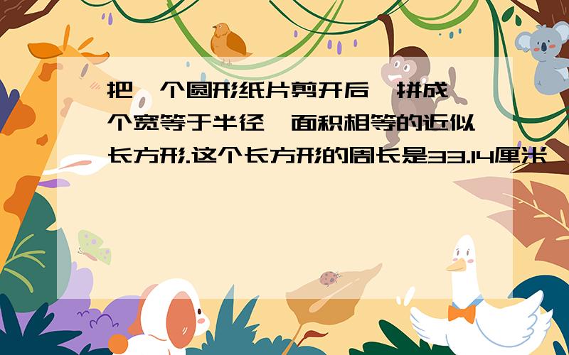 把一个圆形纸片剪开后,拼成一个宽等于半径、面积相等的近似长方形.这个长方形的周长是33.14厘米,圆的面积是多少?