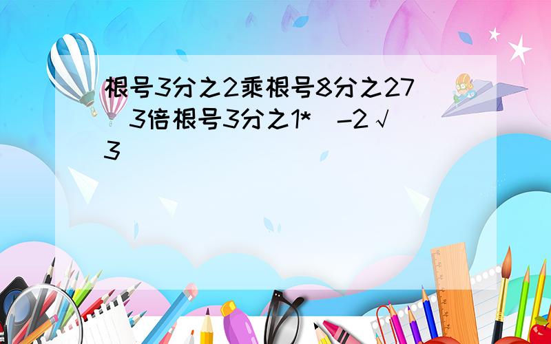 根号3分之2乘根号8分之27(3倍根号3分之1*(-2√3