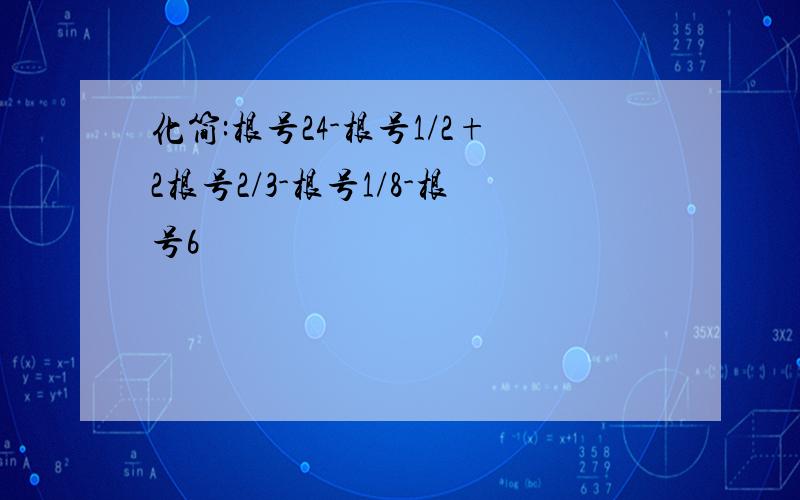 化简:根号24-根号1/2+2根号2/3-根号1/8-根号6