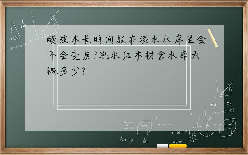 酸枝木长时间放在淡水水库里会不会变质?泡水后木材含水率大概多少?