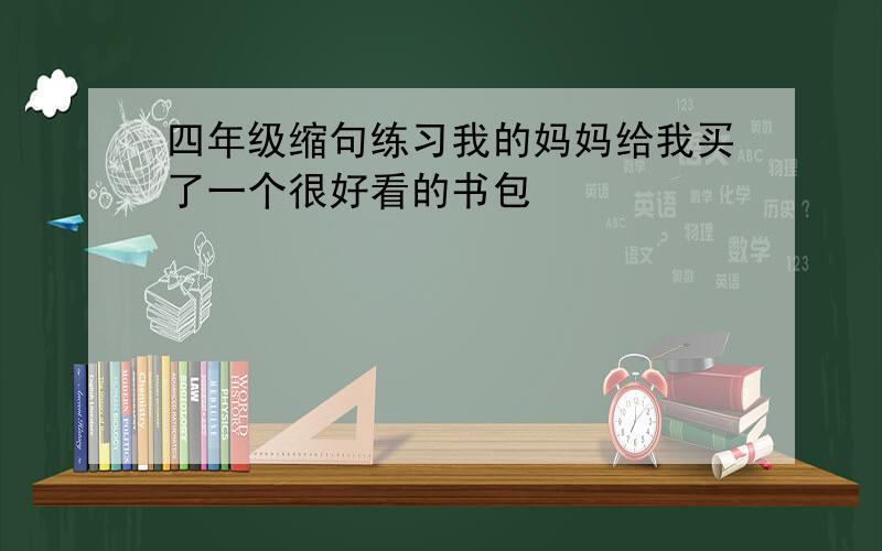 四年级缩句练习我的妈妈给我买了一个很好看的书包