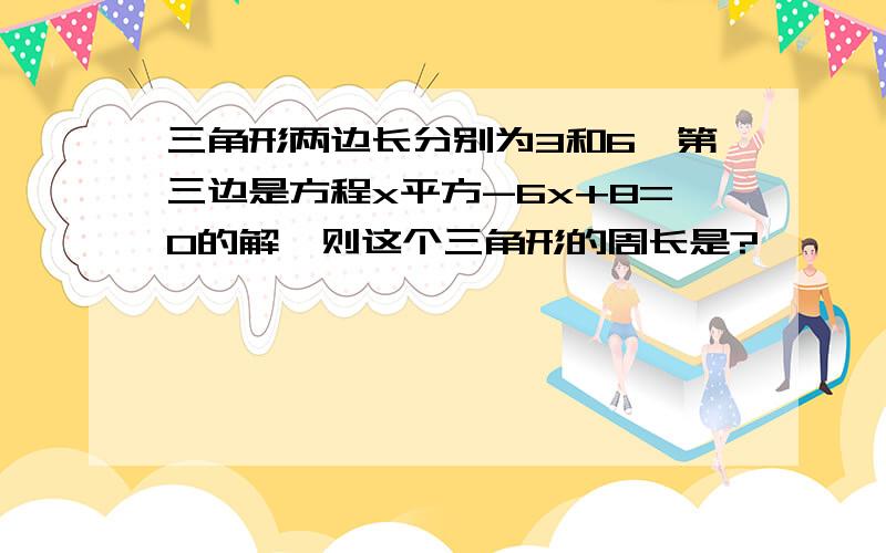 三角形两边长分别为3和6,第三边是方程x平方-6x+8=0的解,则这个三角形的周长是?