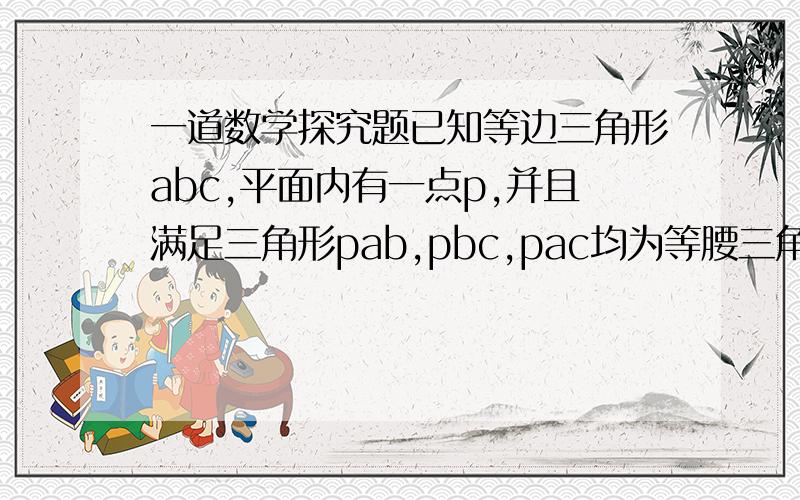 一道数学探究题已知等边三角形abc,平面内有一点p,并且满足三角形pab,pbc,pac均为等腰三角形,问满足条件的p点有几个?