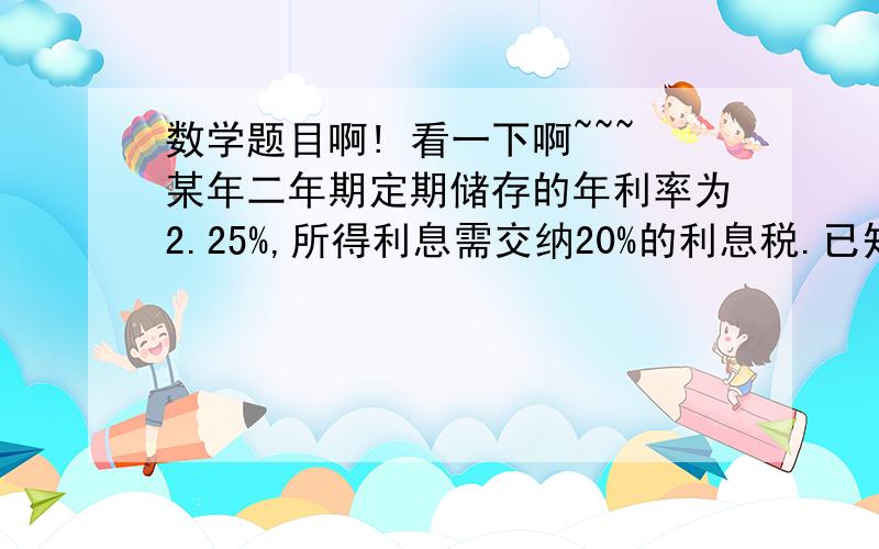 数学题目啊! 看一下啊~~~某年二年期定期储存的年利率为2.25%,所得利息需交纳20%的利息税.已知某储户到期后实得利息450元,问该储户存入本金多少元?要用方程解！！！