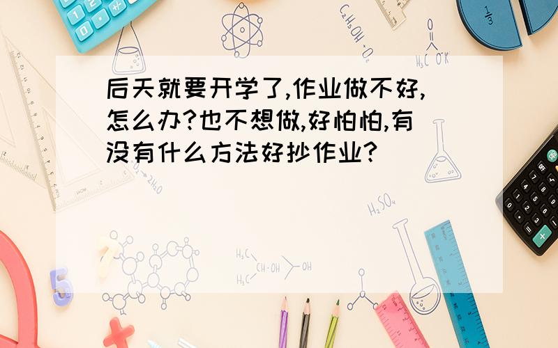 后天就要开学了,作业做不好,怎么办?也不想做,好怕怕,有没有什么方法好抄作业?