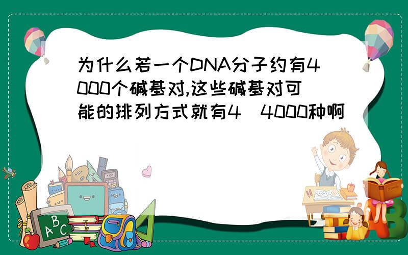 为什么若一个DNA分子约有4000个碱基对,这些碱基对可能的排列方式就有4^4000种啊