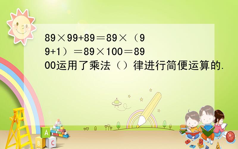 89×99+89＝89×（99+1）＝89×100＝8900运用了乘法（）律进行简便运算的.