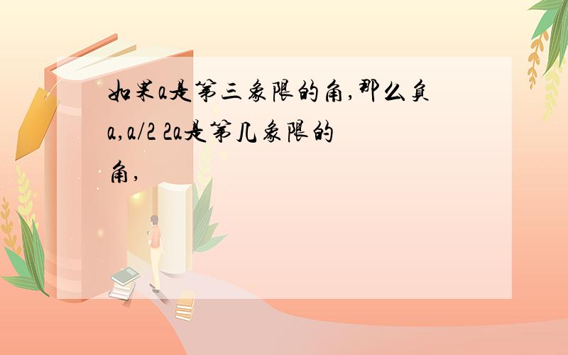 如果a是第三象限的角,那么负a,a/2 2a是第几象限的角,