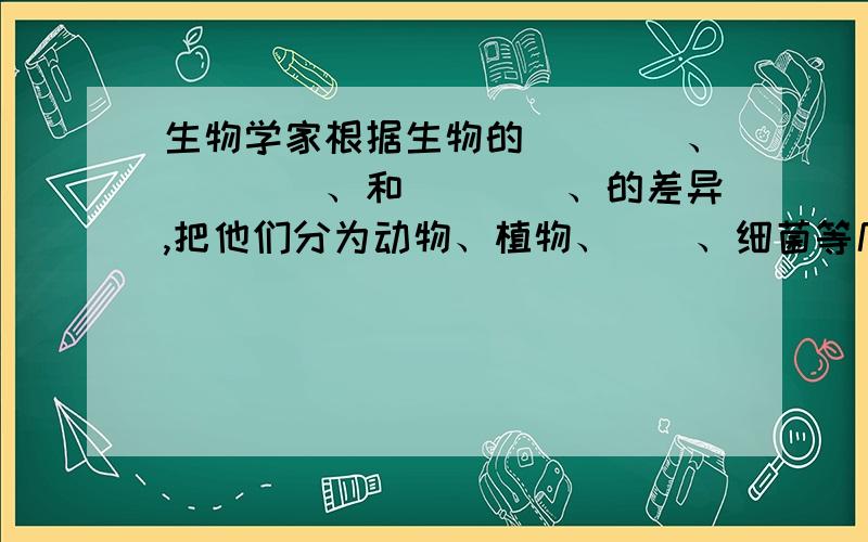 生物学家根据生物的____、____、和____、的差异,把他们分为动物、植物、（）、细菌等几大类!