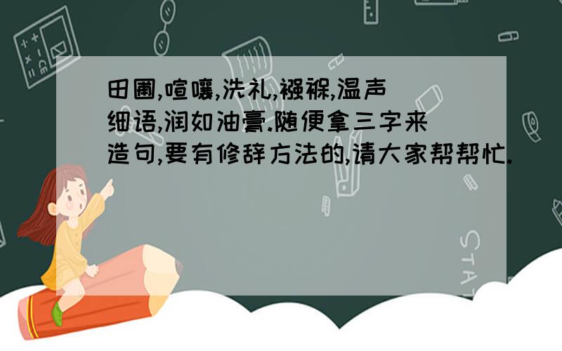 田圃,喧嚷,洗礼,襁褓,温声细语,润如油膏.随便拿三字来造句,要有修辞方法的,请大家帮帮忙.