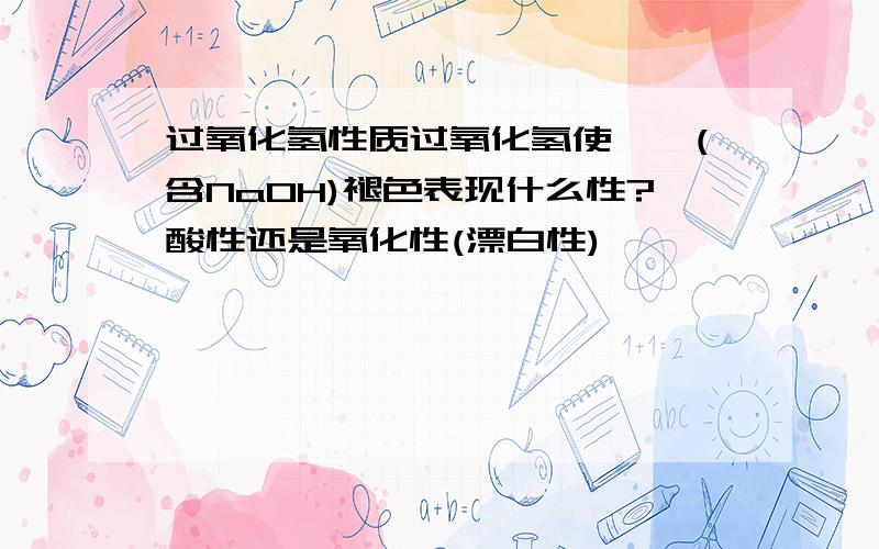 过氧化氢性质过氧化氢使酚酞(含NaOH)褪色表现什么性?酸性还是氧化性(漂白性)