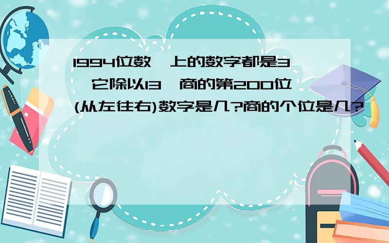 1994位数,上的数字都是3,它除以13,商的第200位(从左往右)数字是几?商的个位是几?