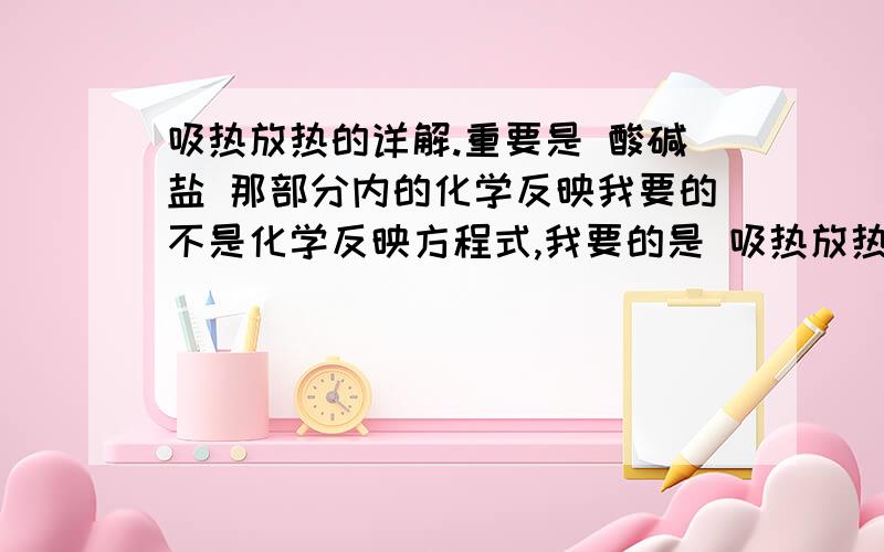 吸热放热的详解.重要是 酸碱盐 那部分内的化学反映我要的不是化学反映方程式,我要的是 吸热放热的内容.什么时候吸热,什么时候放热.