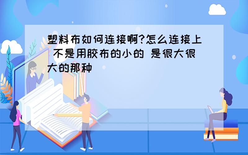 塑料布如何连接啊?怎么连接上 不是用胶布的小的 是很大很大的那种