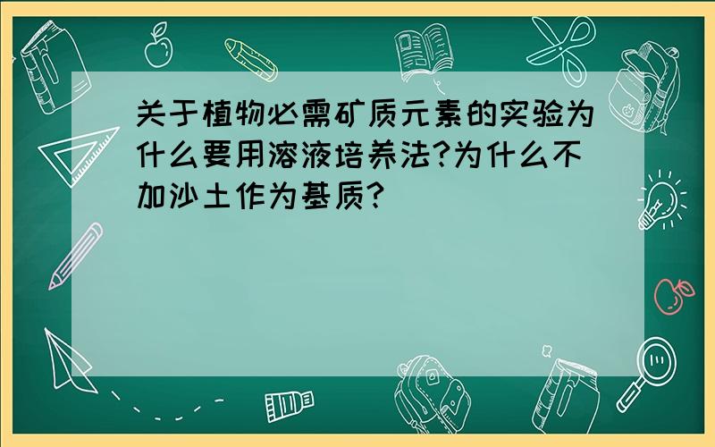 关于植物必需矿质元素的实验为什么要用溶液培养法?为什么不加沙土作为基质?