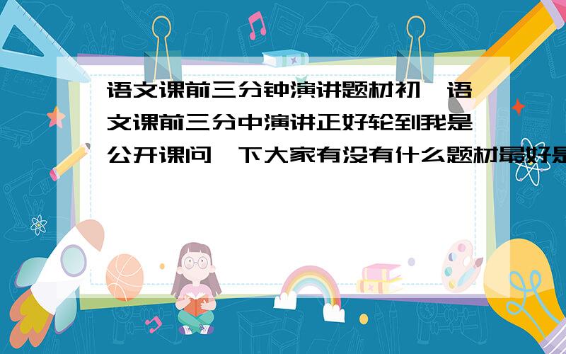 语文课前三分钟演讲题材初一语文课前三分中演讲正好轮到我是公开课问一下大家有没有什么题材最好是身边最近发生的事情只要题材!