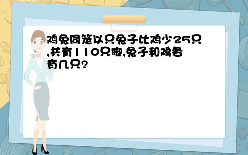 鸡兔同笼以只兔子比鸡少25只,共有110只脚,兔子和鸡各有几只?