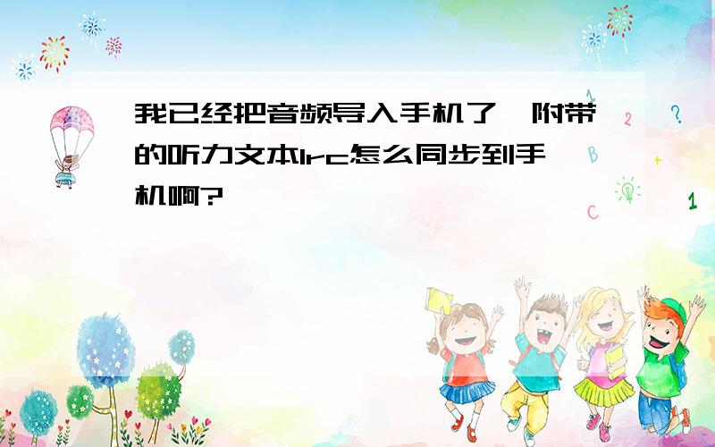 我已经把音频导入手机了,附带的听力文本lrc怎么同步到手机啊?