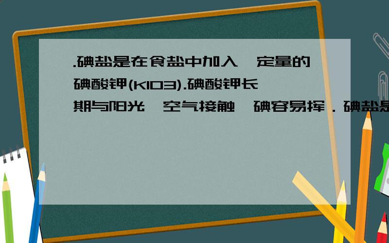 .碘盐是在食盐中加入一定量的碘酸钾(KIO3).碘酸钾长期与阳光,空气接触,碘容易挥．碘盐是在食盐中加入一定量的碘酸钾(KIO3).碘酸钾长期与阳光、空气接触,碘容易挥发.炒菜时,在不同时候加