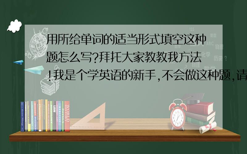 用所给单词的适当形式填空这种题怎么写?拜托大家教教我方法!我是个学英语的新手,不会做这种题,请大家教教我,明天就交给老师了!