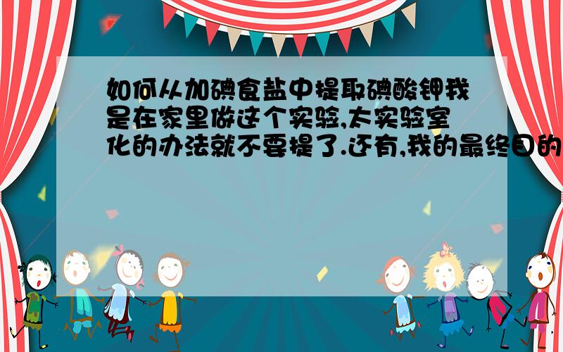 如何从加碘食盐中提取碘酸钾我是在家里做这个实验,太实验室化的办法就不要提了.还有,我的最终目的是制取碘单质.有更直接的办法也行(用碘酒除外)