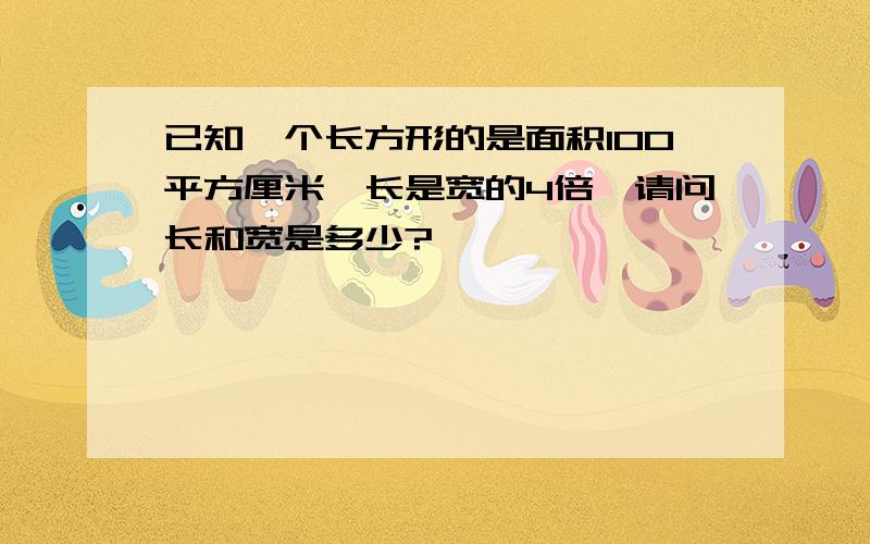 已知一个长方形的是面积100平方厘米,长是宽的4倍,请问长和宽是多少?