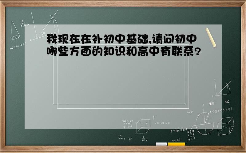 我现在在补初中基础,请问初中哪些方面的知识和高中有联系?