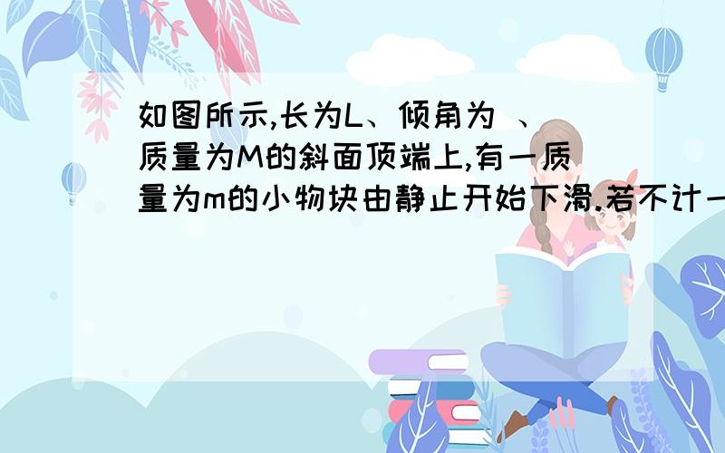 如图所示,长为L、倾角为 、质量为M的斜面顶端上,有一质量为m的小物块由静止开始下滑.若不计一节磨擦,求物体下滑至斜面底端过程中M的位移大小（物块形状的大小不计）.