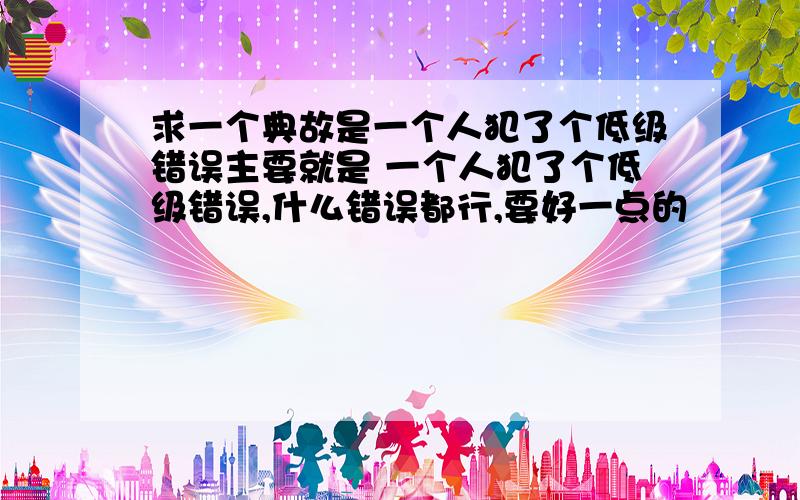 求一个典故是一个人犯了个低级错误主要就是 一个人犯了个低级错误,什么错误都行,要好一点的