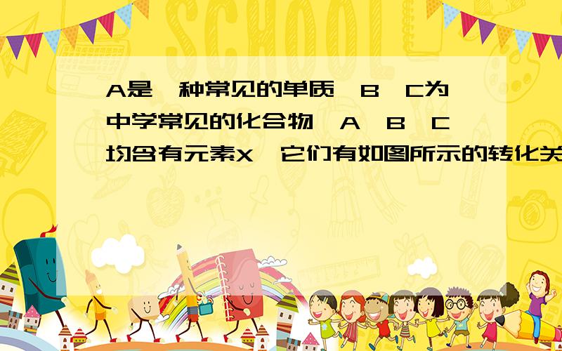 A是一种常见的单质,B、C为中学常见的化合物,A、B、C均含有元素X,它们有如图所示的转化关系我想问这个X为什么不能是金属单质.铁不是可以么?