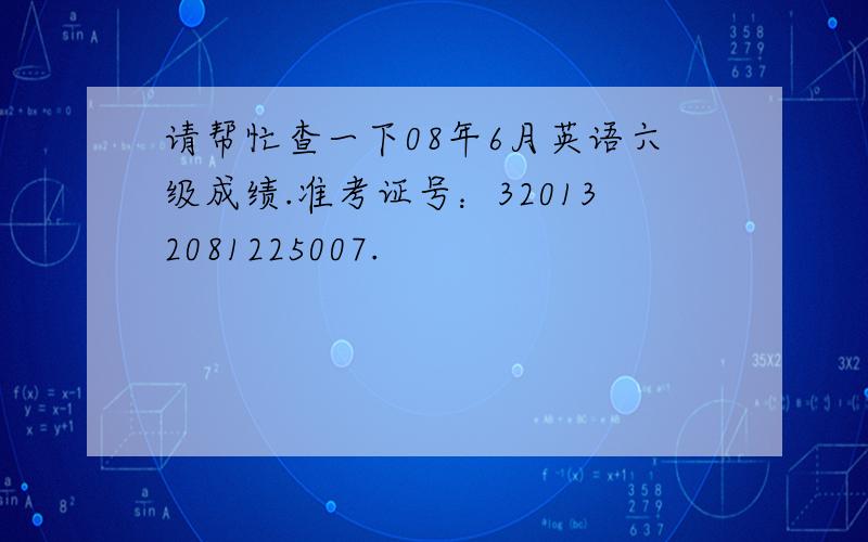 请帮忙查一下08年6月英语六级成绩.准考证号：320132081225007.