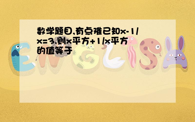 数学题目,有点难已知x-1/x=3.则x平方+1/x平方的值等于