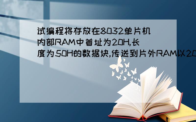 试编程将存放在8032单片机内部RAM中首址为20H,长度为50H的数据块,传送到片外RAM以20H为首址的连续单元中.