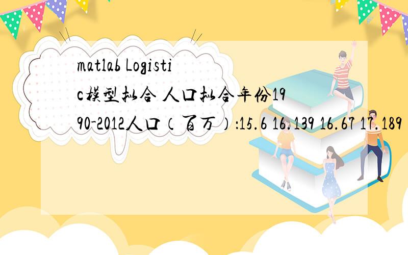 matlab Logistic模型拟合 人口拟合年份1990-2012人口（百万）：15.6 16.139 16.67 17.189 17.68 18.118 18.492 18.786 19.021 19.257 19.579 20.045 20.682 21.463 22.334 23.214 24.041 24.779 25.504 26.167 26.809 27.448 28.083