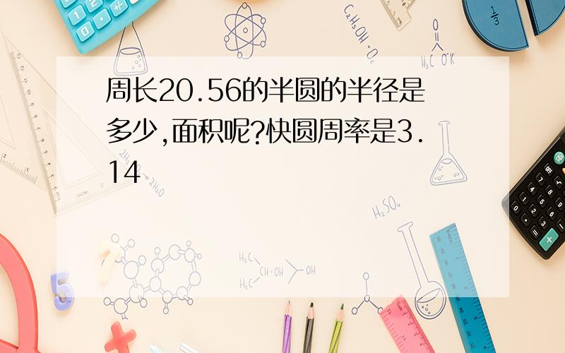 周长20.56的半圆的半径是多少,面积呢?快圆周率是3.14