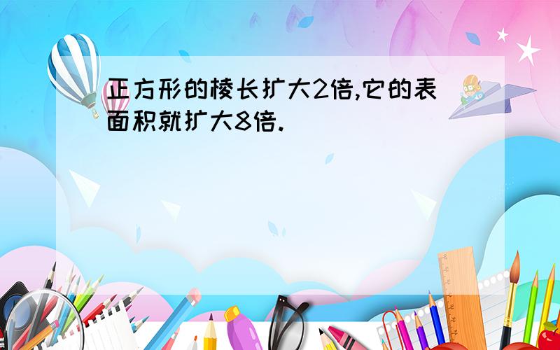 正方形的棱长扩大2倍,它的表面积就扩大8倍.