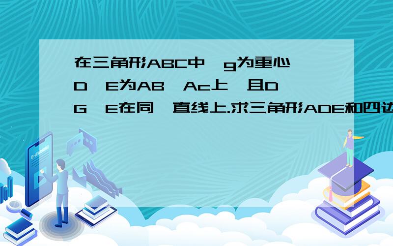 在三角形ABC中,g为重心,D,E为AB,Ac上,且D,G,E在同一直线上.求三角形ADE和四边形BCED的面积之比