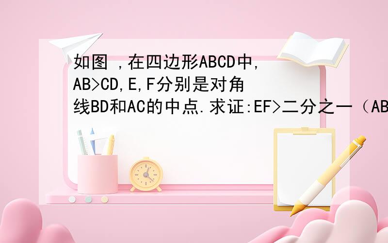 如图 ,在四边形ABCD中,AB>CD,E,F分别是对角线BD和AC的中点.求证:EF>二分之一（AB-CD)