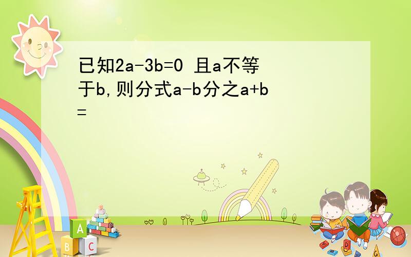 已知2a-3b=0 且a不等于b,则分式a-b分之a+b=