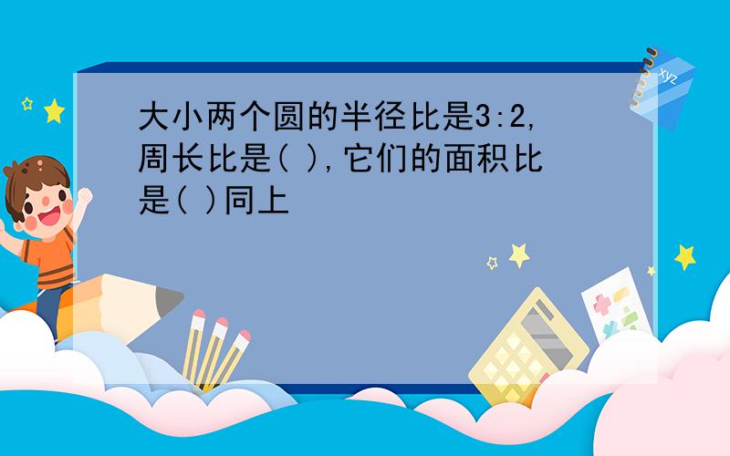 大小两个圆的半径比是3:2,周长比是( ),它们的面积比是( )同上