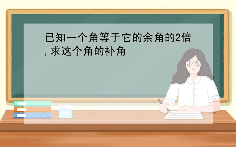 已知一个角等于它的余角的2倍,求这个角的补角