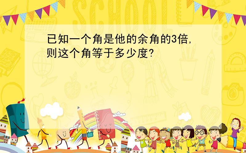 已知一个角是他的余角的3倍,则这个角等于多少度?