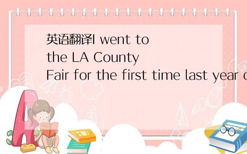 英语翻译I went to the LA County Fair for the first time last year on its opning day.I must say the LA County Fair has something for everyone and is good for the family,because it has all kinds of exhibits.Many of these exhibits are educational,so