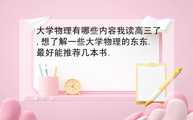 大学物理有哪些内容我读高三了,想了解一些大学物理的东东.最好能推荐几本书.