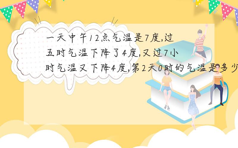 一天中午12点气温是7度,过五时气温下降了4度,又过7小时气温又下降4度,第2天0时的气温是多少?